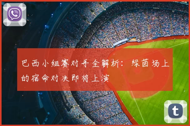 巴西小组赛对手全解析:绿茵场上的宿命对决即将上演