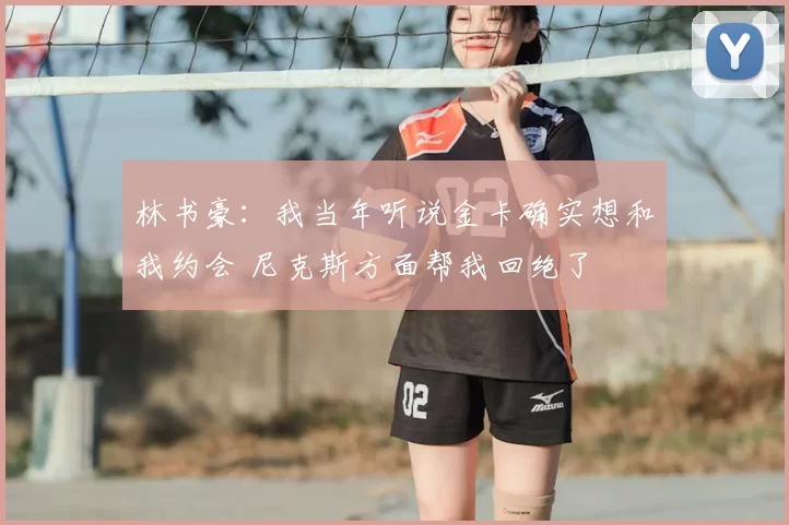林书豪：我当年听说金卡确实想和我约会 尼克斯方面帮我回绝了