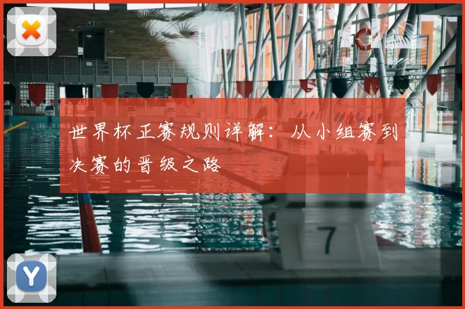世界杯正赛规则详解：从小组赛到决赛的晋级之路