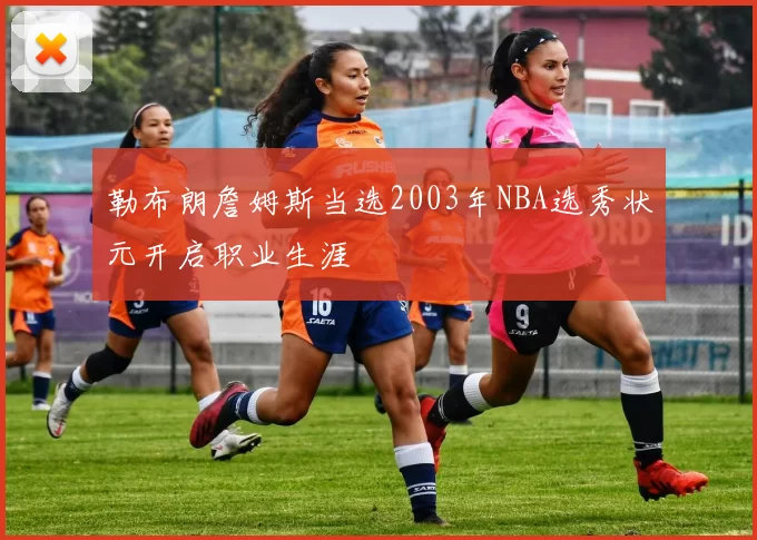 勒布朗詹姆斯当选2003年NBA选秀状元开启职业生涯