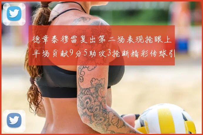 德章泰穆雷复出第二场表现抢眼上半场贡献9分5助攻3抢断精彩传球引关注