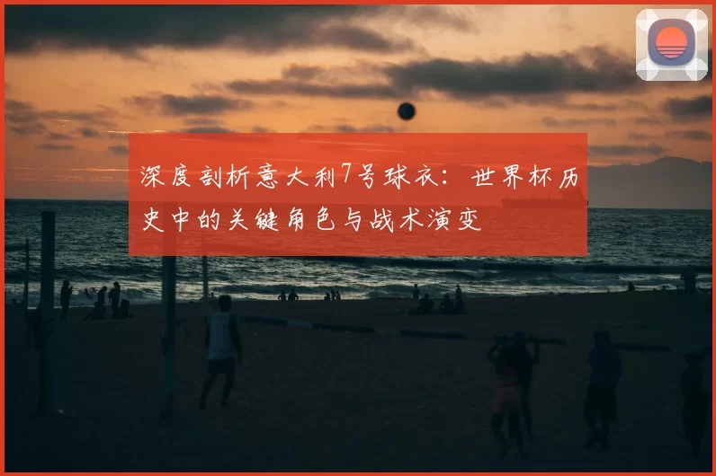 深度剖析意大利7号球衣:世界杯历史中的关键角色与战术演变