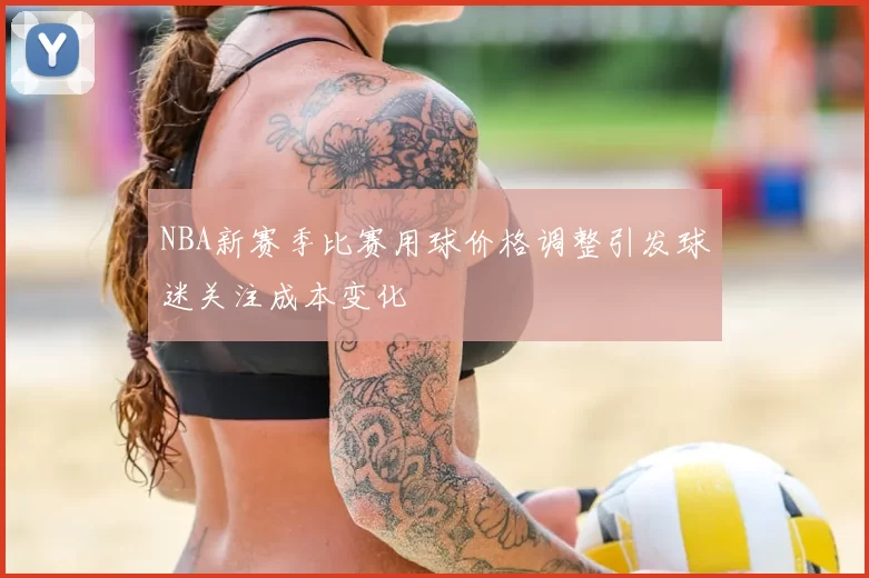 NBA新赛季比赛用球价格调整引发球迷关注成本变化