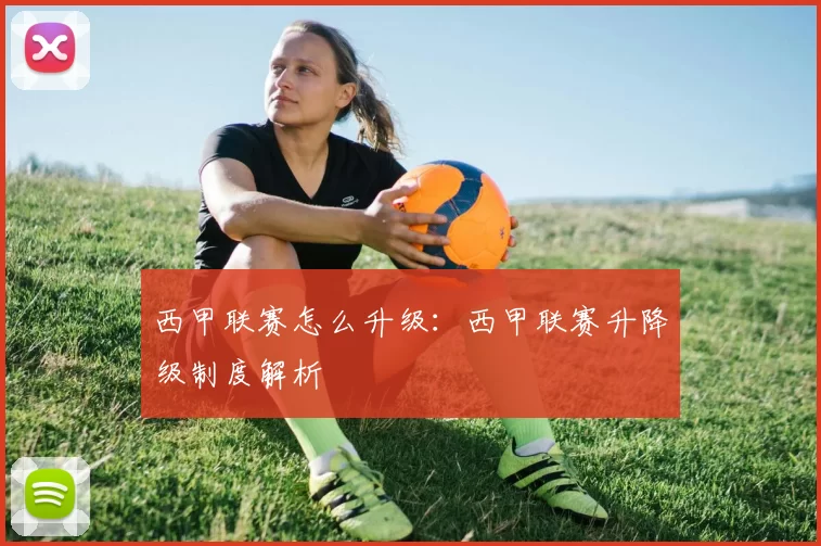 西甲联赛怎么升级:西甲联赛升降级制度解析