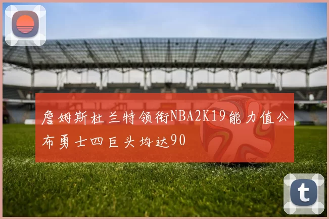 詹姆斯杜兰特领衔NBA2K19能力值公布勇士四巨头均达90