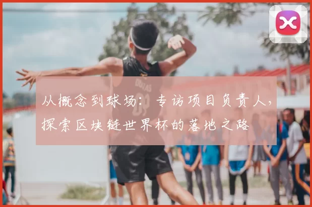 从概念到球场：专访项目负责人，探索区块链世界杯的落地之路