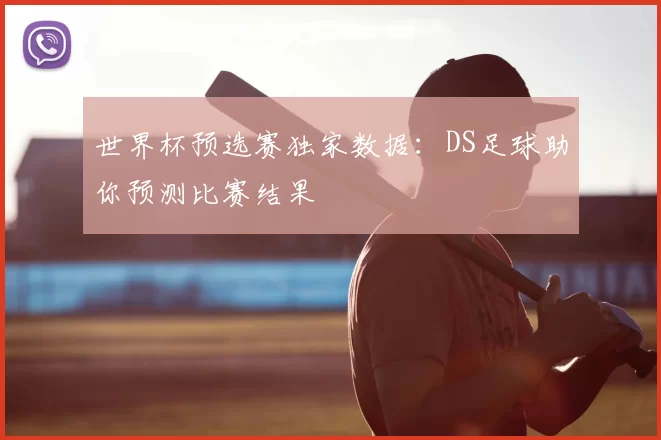 世界杯预选赛独家数据：DS足球助你预测比赛结果