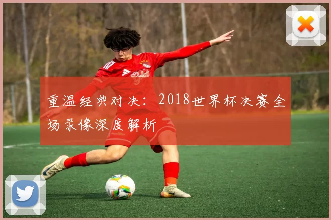 重温经典对决：2018世界杯决赛全场录像深度解析