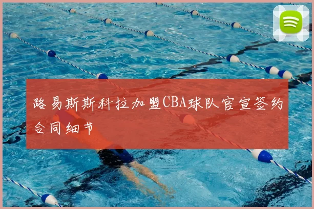 路易斯斯科拉加盟CBA球队官宣签约合同细节