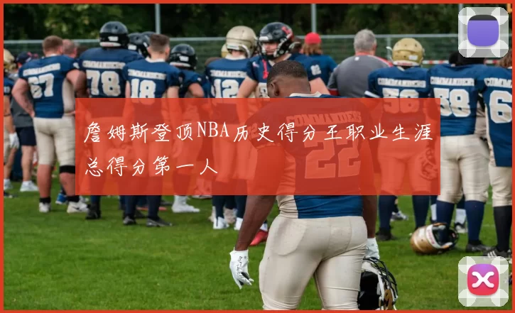 詹姆斯登顶NBA历史得分王职业生涯总得分第一人
