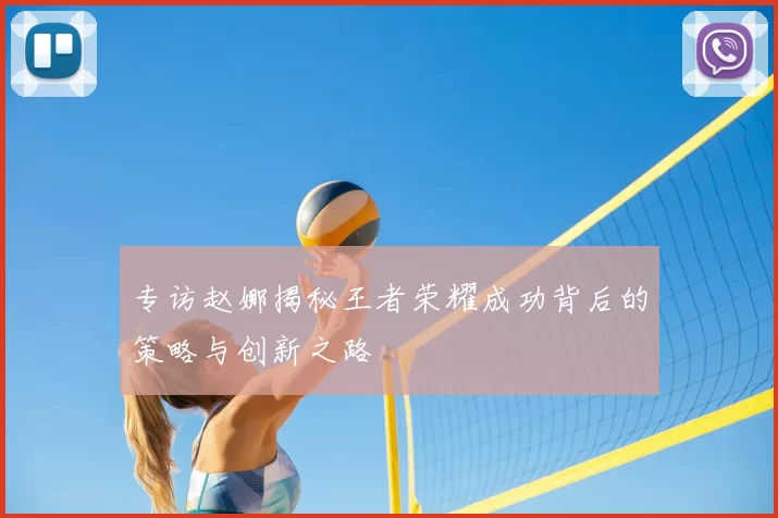 专访赵娜揭秘王者荣耀成功背后的策略与创新之路