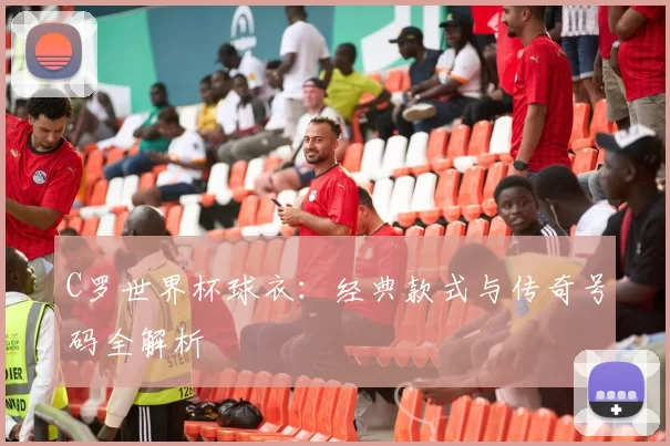 C罗世界杯球衣：经典款式与传奇号码全解析