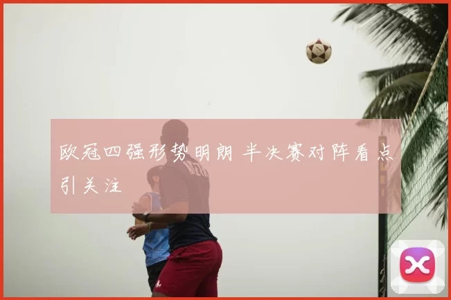 欧冠四强形势明朗 半决赛对阵看点引关注