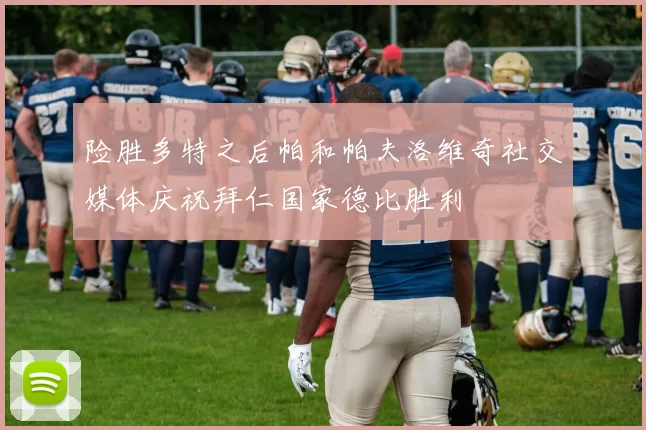 险胜多特之后帕和帕夫洛维奇社交媒体庆祝拜仁国家德比胜利