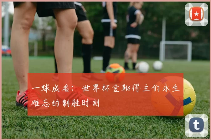 一球成名：世界杯金靴得主们永生难忘的制胜时刻