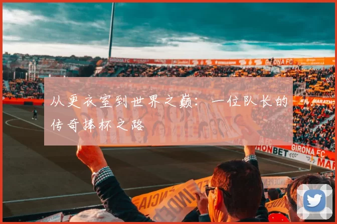 从更衣室到世界之巅:一位队长的传奇捧杯之路