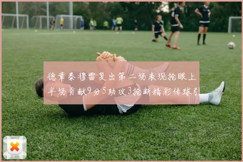德章泰穆雷复出第二场表现抢眼上半场贡献9分5助攻3抢断精彩传球引关注