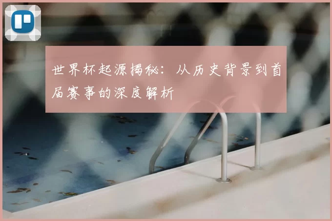世界杯起源揭秘：从历史背景到首届赛事的深度解析