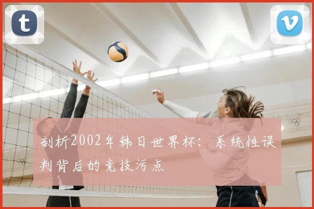 剖析2002年韩日世界杯:系统性误判背后的竞技污点