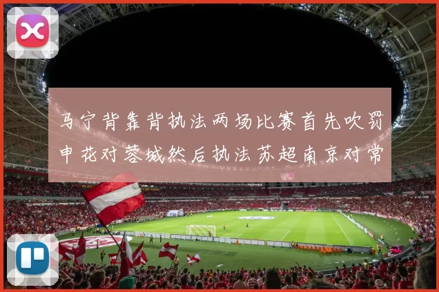 马宁背靠背执法两场比赛首先吹罚申花对蓉城然后执法苏超南京对常州
