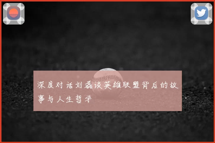 深度对话刘磊谈英雄联盟背后的故事与人生哲学