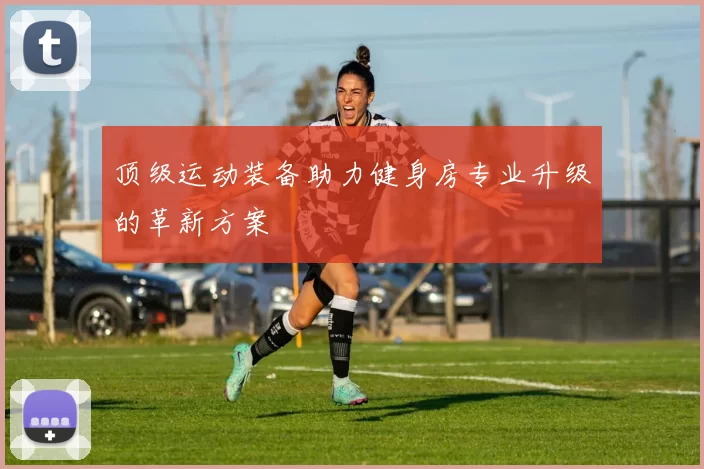 顶级运动装备助力健身房专业升级的革新方案