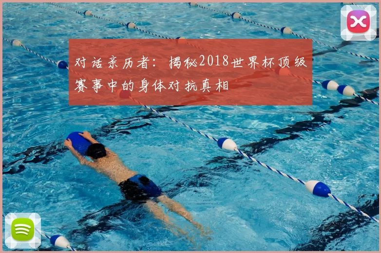 对话亲历者:揭秘2018世界杯顶级赛事中的身体对抗真相