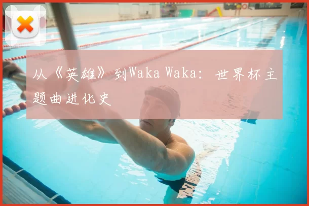 从《英雄》到Waka Waka：世界杯主题曲进化史