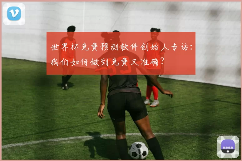 世界杯免费预测软件创始人专访:我们如何做到免费又准确?
