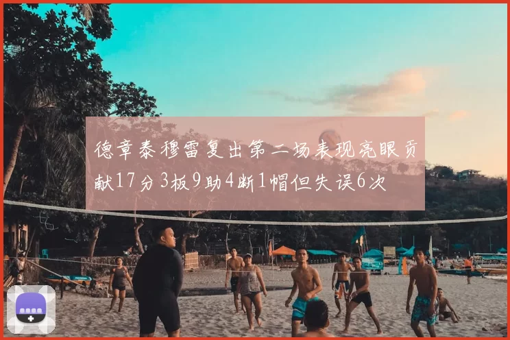 德章泰穆雷复出第二场表现亮眼贡献17分3板9助4断1帽但失误6次