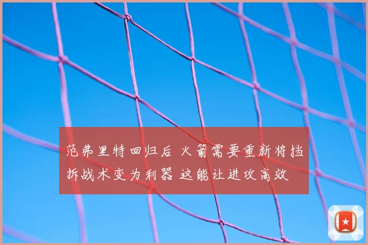 范弗里特回归后 火箭需要重新将挡拆战术变为利器 这能让进攻高效