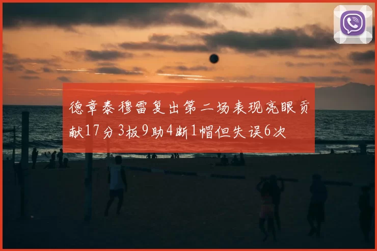 德章泰穆雷复出第二场表现亮眼贡献17分3板9助4断1帽但失误6次