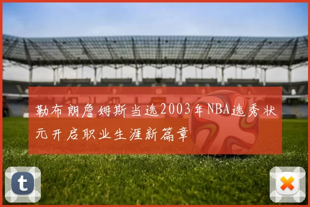 勒布朗詹姆斯当选2003年NBA选秀状元开启职业生涯新篇章