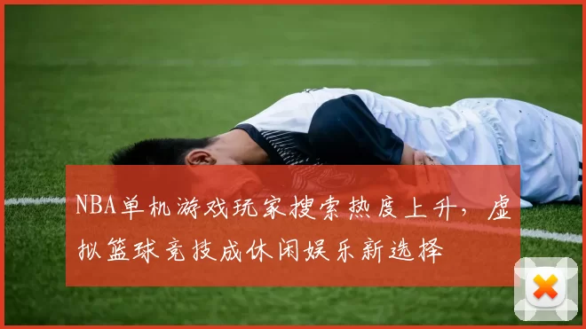 NBA单机游戏玩家搜索热度上升，虚拟篮球竞技成休闲娱乐新选择