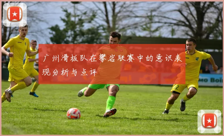 广州滑板队在攀岩联赛中的意识表现分析与点评