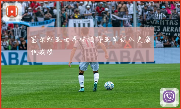 塞尔维亚世界杯摘得亚军创队史最佳战绩