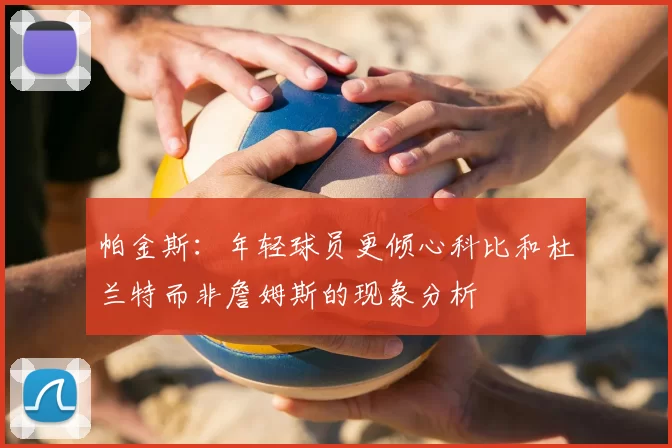 帕金斯：年轻球员更倾心科比和杜兰特而非詹姆斯的现象分析