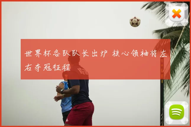 世界杯各队队长出炉 核心领袖将左右夺冠征程