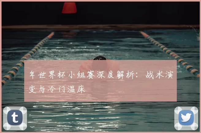 年世界杯小组赛深度解析：战术演变与冷门温床