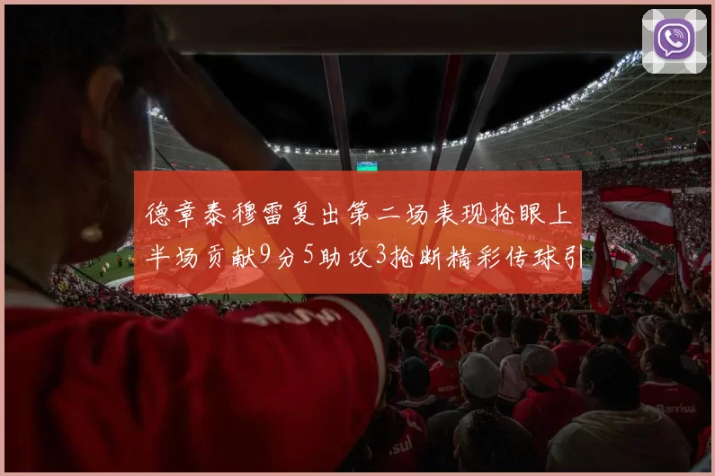 德章泰穆雷复出第二场表现抢眼上半场贡献9分5助攻3抢断精彩传球引关注