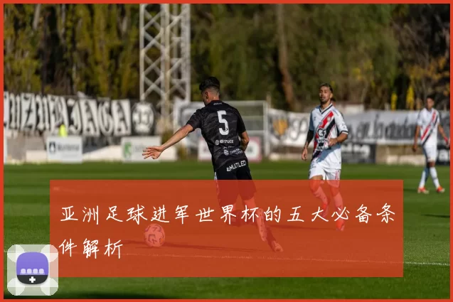 亚洲足球进军世界杯的五大必备条件解析