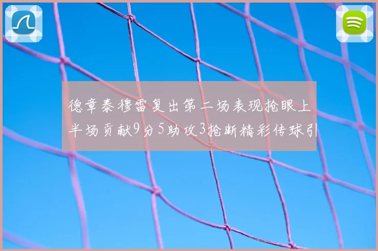 德章泰穆雷复出第二场表现抢眼上半场贡献9分5助攻3抢断精彩传球引关注