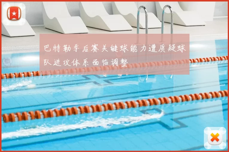巴特勒季后赛关键球能力遭质疑球队进攻体系面临调整