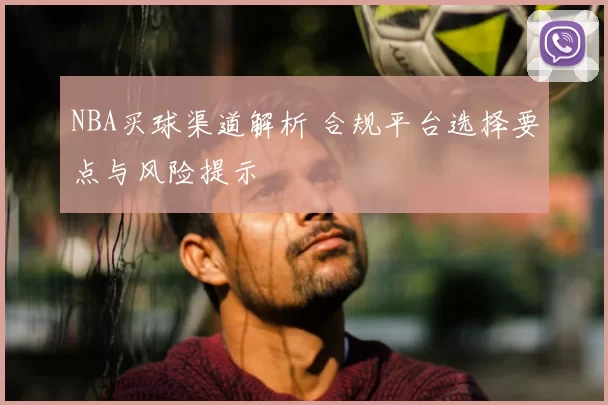 NBA买球渠道解析 合规平台选择要点与风险提示