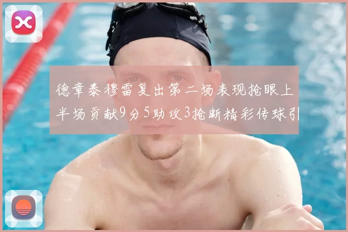 德章泰穆雷复出第二场表现抢眼上半场贡献9分5助攻3抢断精彩传球引关注