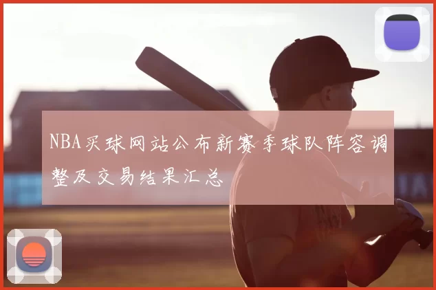 NBA买球网站公布新赛季球队阵容调整及交易结果汇总