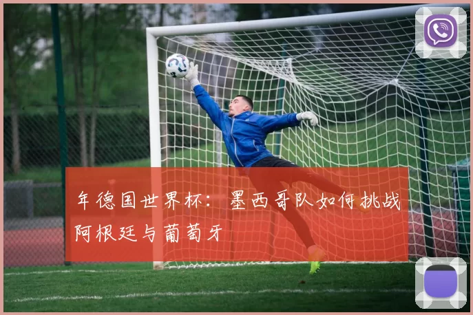 年德国世界杯:墨西哥队如何挑战阿根廷与葡萄牙