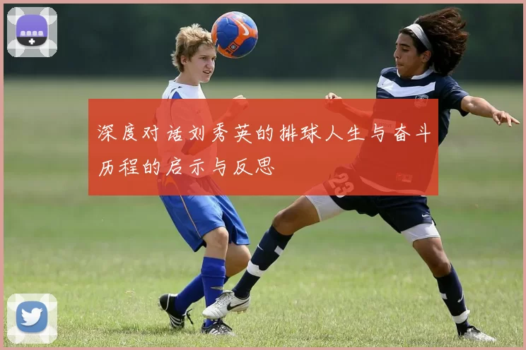 深度对话刘秀英的排球人生与奋斗历程的启示与反思
