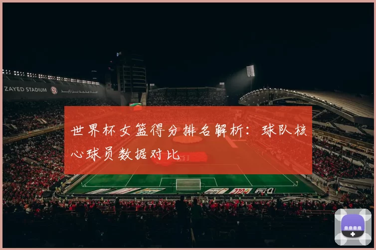 世界杯女篮得分排名解析：球队核心球员数据对比