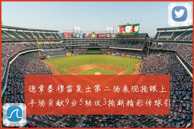德章泰穆雷复出第二场表现抢眼上半场贡献9分5助攻3抢断精彩传球引关注